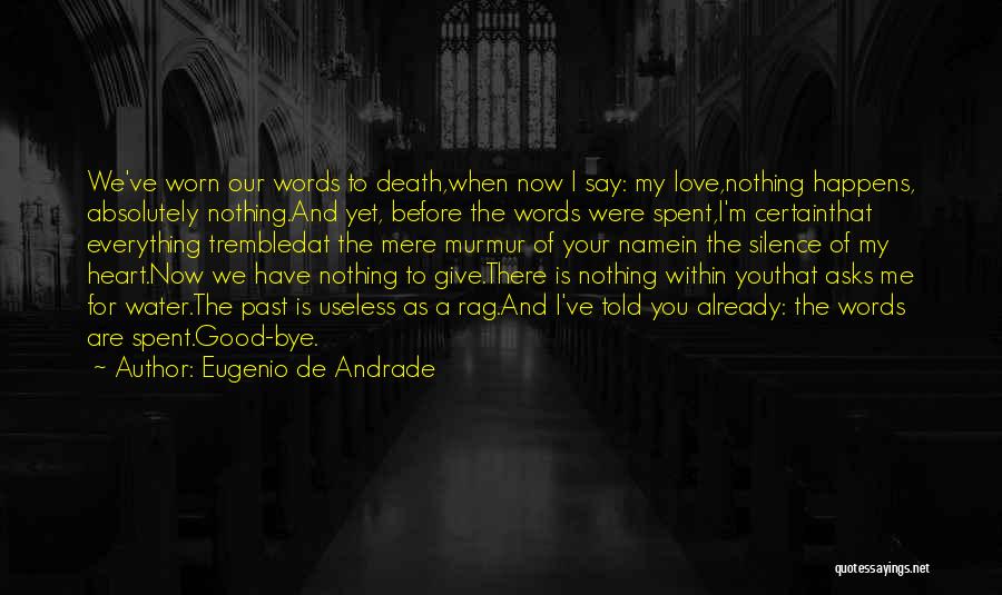 Eugenio De Andrade Quotes: We've Worn Our Words To Death,when Now I Say: My Love,nothing Happens, Absolutely Nothing.and Yet, Before The Words Were Spent,i'm