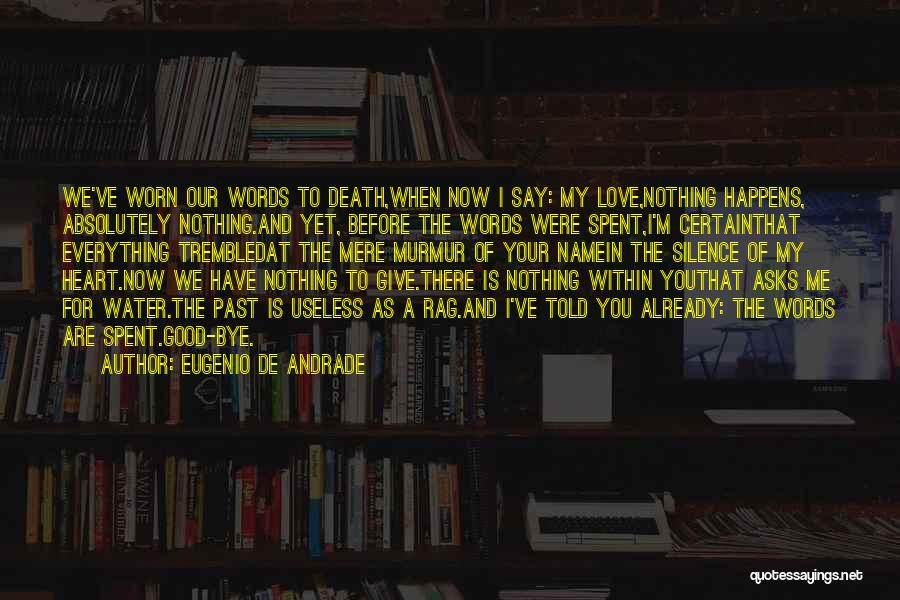 Eugenio De Andrade Quotes: We've Worn Our Words To Death,when Now I Say: My Love,nothing Happens, Absolutely Nothing.and Yet, Before The Words Were Spent,i'm