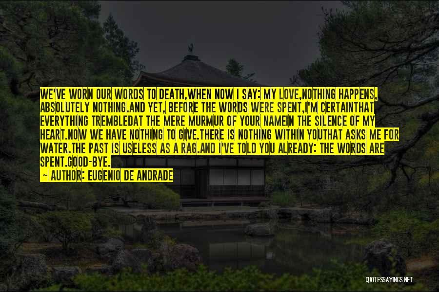 Eugenio De Andrade Quotes: We've Worn Our Words To Death,when Now I Say: My Love,nothing Happens, Absolutely Nothing.and Yet, Before The Words Were Spent,i'm