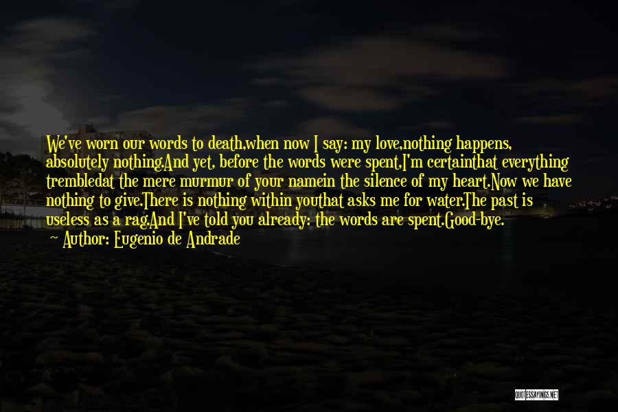 Eugenio De Andrade Quotes: We've Worn Our Words To Death,when Now I Say: My Love,nothing Happens, Absolutely Nothing.and Yet, Before The Words Were Spent,i'm