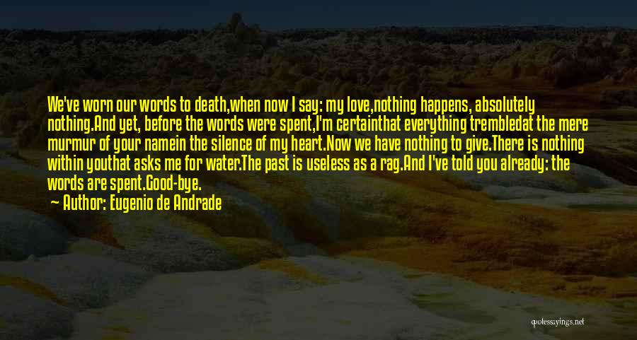 Eugenio De Andrade Quotes: We've Worn Our Words To Death,when Now I Say: My Love,nothing Happens, Absolutely Nothing.and Yet, Before The Words Were Spent,i'm