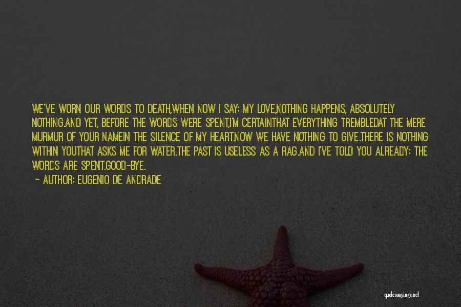 Eugenio De Andrade Quotes: We've Worn Our Words To Death,when Now I Say: My Love,nothing Happens, Absolutely Nothing.and Yet, Before The Words Were Spent,i'm