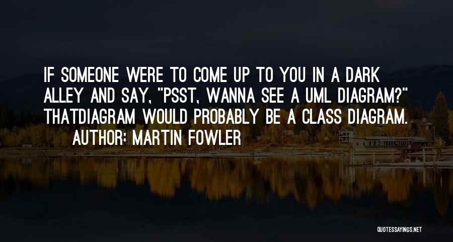 Martin Fowler Quotes: If Someone Were To Come Up To You In A Dark Alley And Say, Psst, Wanna See A Uml Diagram?
