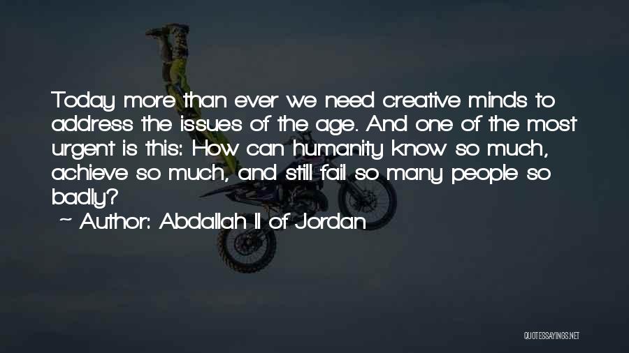 Abdallah II Of Jordan Quotes: Today More Than Ever We Need Creative Minds To Address The Issues Of The Age. And One Of The Most