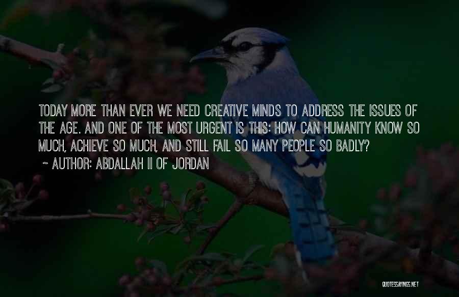 Abdallah II Of Jordan Quotes: Today More Than Ever We Need Creative Minds To Address The Issues Of The Age. And One Of The Most