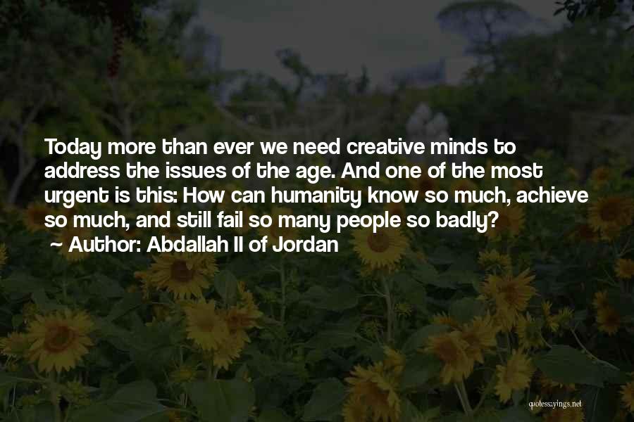 Abdallah II Of Jordan Quotes: Today More Than Ever We Need Creative Minds To Address The Issues Of The Age. And One Of The Most