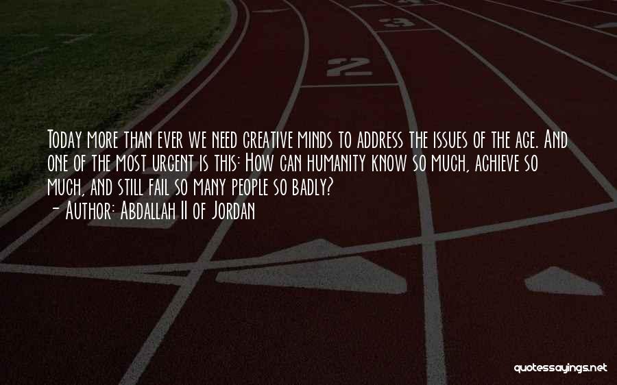 Abdallah II Of Jordan Quotes: Today More Than Ever We Need Creative Minds To Address The Issues Of The Age. And One Of The Most