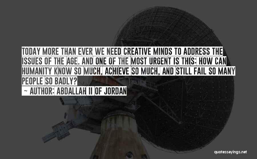 Abdallah II Of Jordan Quotes: Today More Than Ever We Need Creative Minds To Address The Issues Of The Age. And One Of The Most