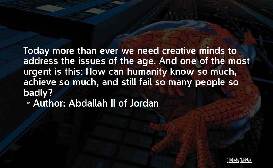 Abdallah II Of Jordan Quotes: Today More Than Ever We Need Creative Minds To Address The Issues Of The Age. And One Of The Most