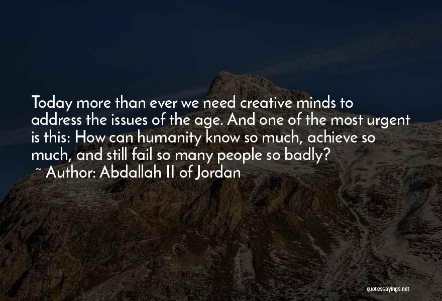 Abdallah II Of Jordan Quotes: Today More Than Ever We Need Creative Minds To Address The Issues Of The Age. And One Of The Most