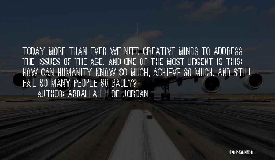 Abdallah II Of Jordan Quotes: Today More Than Ever We Need Creative Minds To Address The Issues Of The Age. And One Of The Most