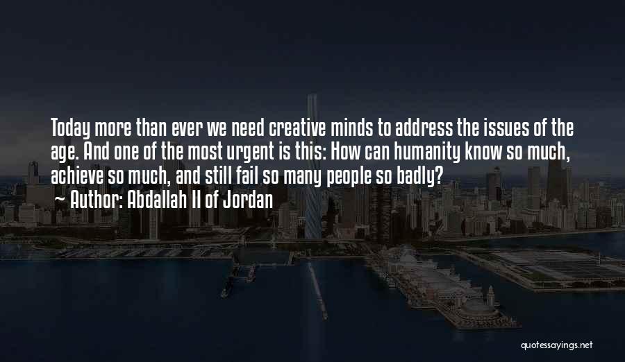 Abdallah II Of Jordan Quotes: Today More Than Ever We Need Creative Minds To Address The Issues Of The Age. And One Of The Most