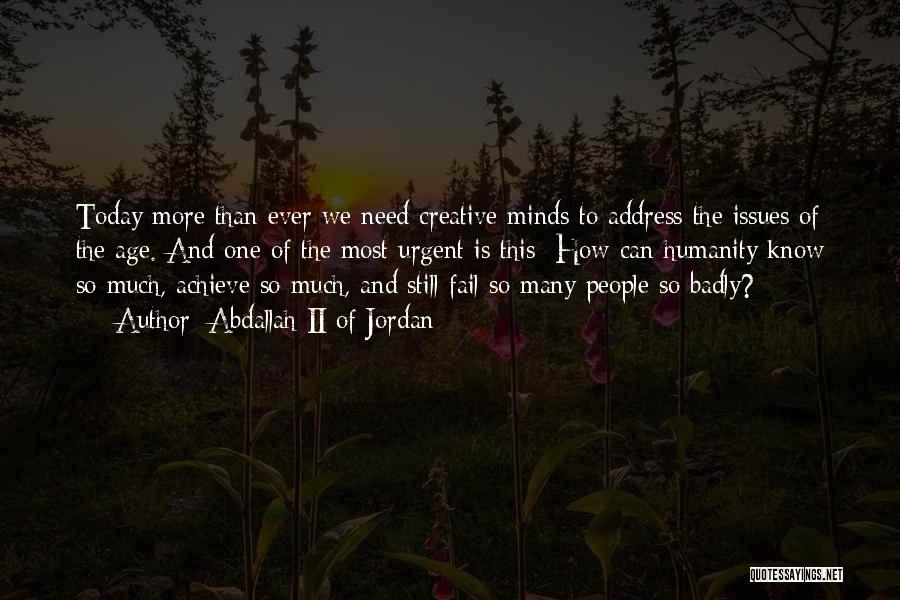 Abdallah II Of Jordan Quotes: Today More Than Ever We Need Creative Minds To Address The Issues Of The Age. And One Of The Most