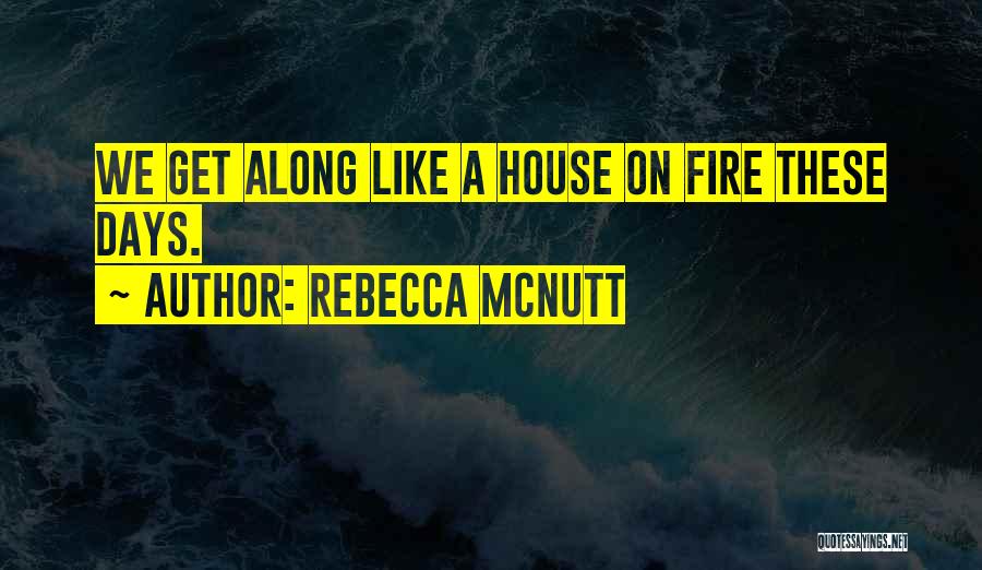 Rebecca McNutt Quotes: We Get Along Like A House On Fire These Days.