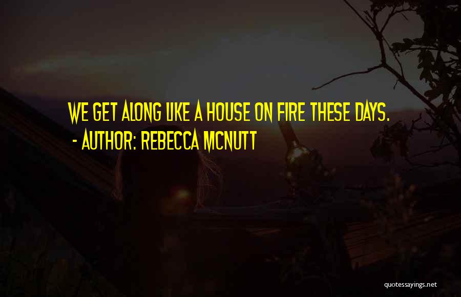 Rebecca McNutt Quotes: We Get Along Like A House On Fire These Days.
