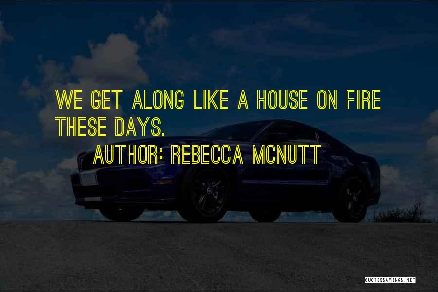 Rebecca McNutt Quotes: We Get Along Like A House On Fire These Days.