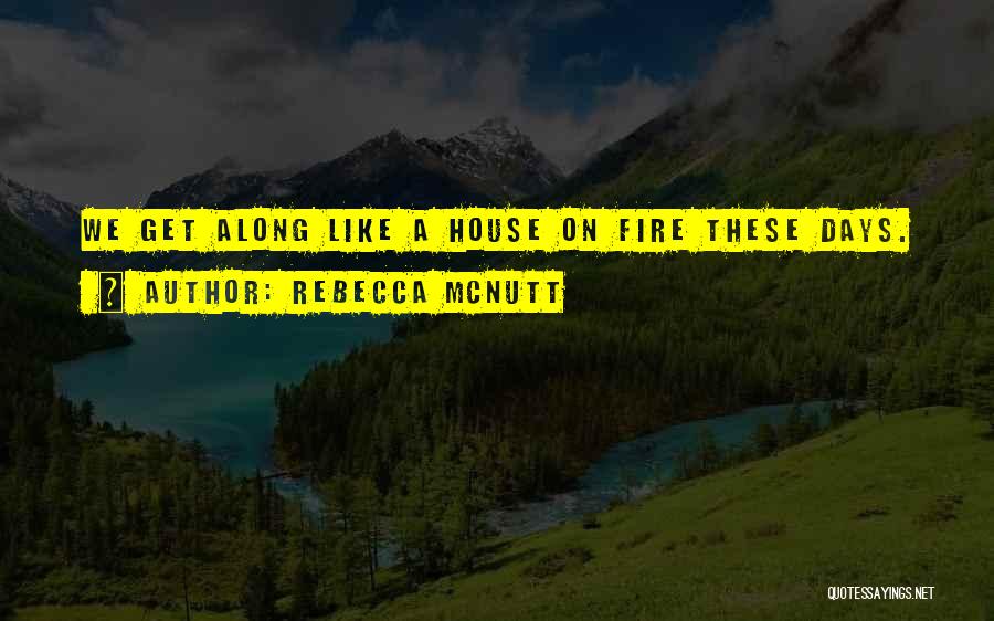 Rebecca McNutt Quotes: We Get Along Like A House On Fire These Days.