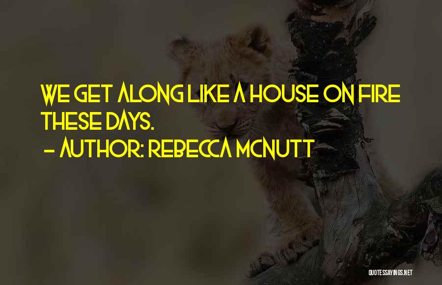 Rebecca McNutt Quotes: We Get Along Like A House On Fire These Days.