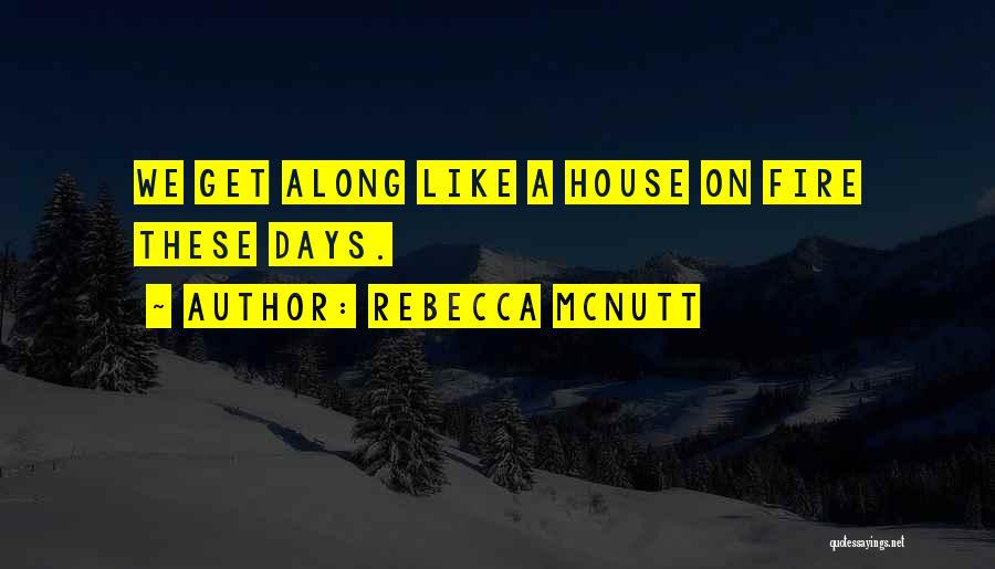 Rebecca McNutt Quotes: We Get Along Like A House On Fire These Days.