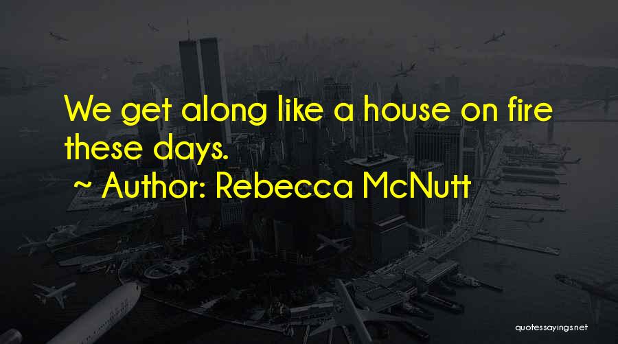Rebecca McNutt Quotes: We Get Along Like A House On Fire These Days.