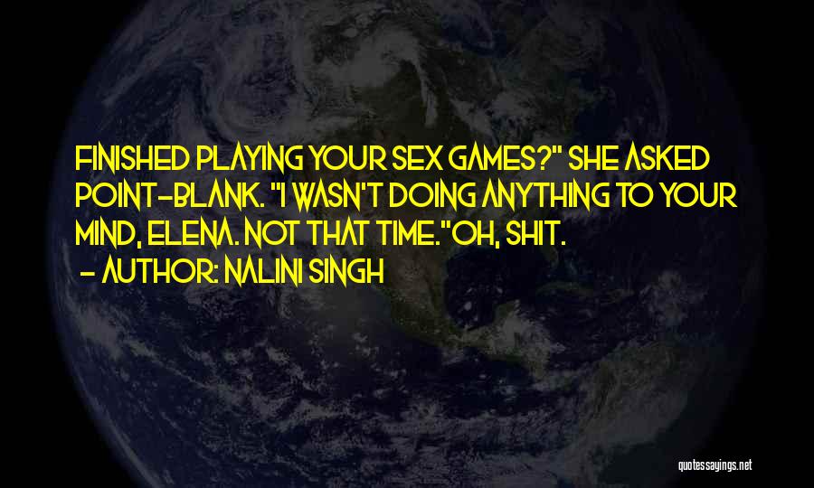 Nalini Singh Quotes: Finished Playing Your Sex Games? She Asked Point-blank. I Wasn't Doing Anything To Your Mind, Elena. Not That Time.oh, Shit.