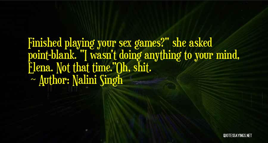 Nalini Singh Quotes: Finished Playing Your Sex Games? She Asked Point-blank. I Wasn't Doing Anything To Your Mind, Elena. Not That Time.oh, Shit.