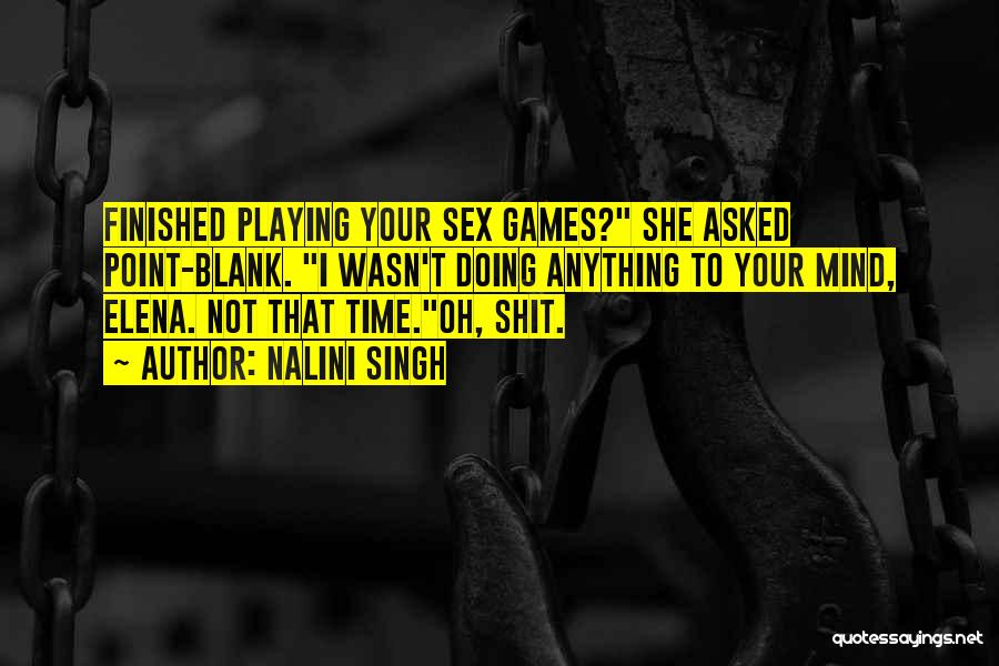 Nalini Singh Quotes: Finished Playing Your Sex Games? She Asked Point-blank. I Wasn't Doing Anything To Your Mind, Elena. Not That Time.oh, Shit.