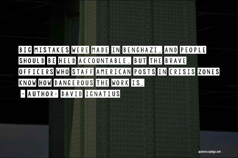David Ignatius Quotes: Big Mistakes Were Made In Benghazi, And People Should Be Held Accountable. But The Brave Officers Who Staff American Posts