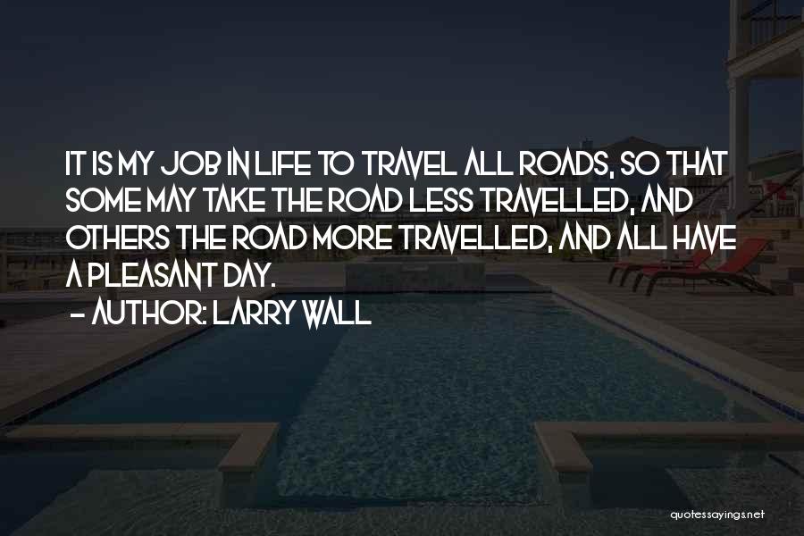 Larry Wall Quotes: It Is My Job In Life To Travel All Roads, So That Some May Take The Road Less Travelled, And