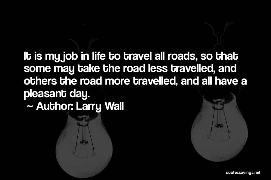 Larry Wall Quotes: It Is My Job In Life To Travel All Roads, So That Some May Take The Road Less Travelled, And