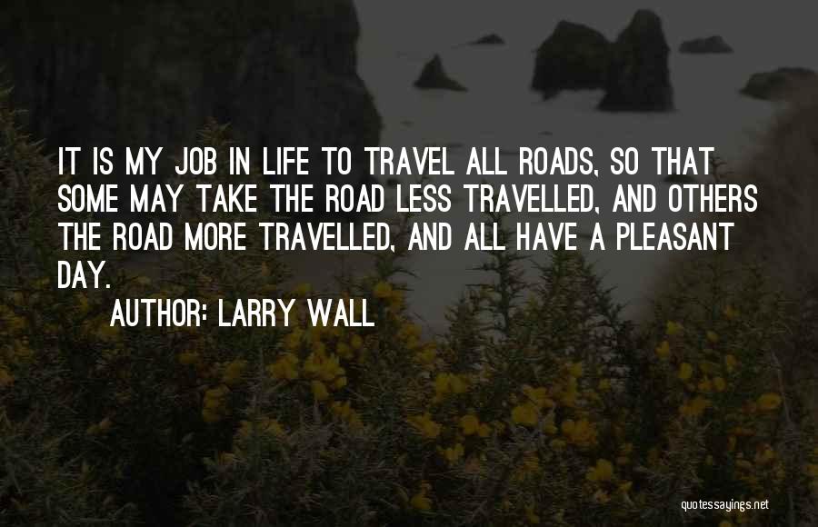 Larry Wall Quotes: It Is My Job In Life To Travel All Roads, So That Some May Take The Road Less Travelled, And