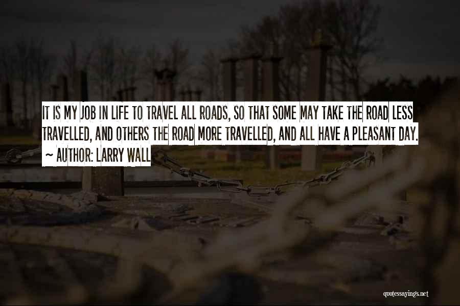 Larry Wall Quotes: It Is My Job In Life To Travel All Roads, So That Some May Take The Road Less Travelled, And