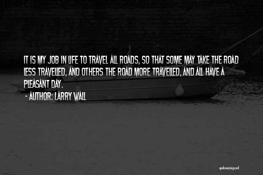 Larry Wall Quotes: It Is My Job In Life To Travel All Roads, So That Some May Take The Road Less Travelled, And