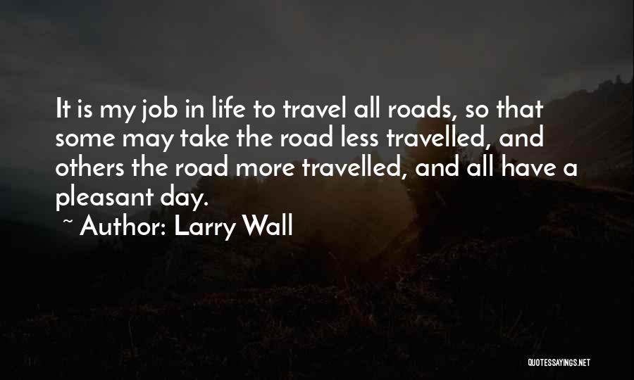 Larry Wall Quotes: It Is My Job In Life To Travel All Roads, So That Some May Take The Road Less Travelled, And