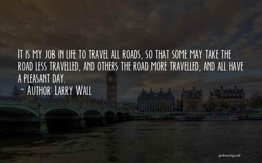 Larry Wall Quotes: It Is My Job In Life To Travel All Roads, So That Some May Take The Road Less Travelled, And
