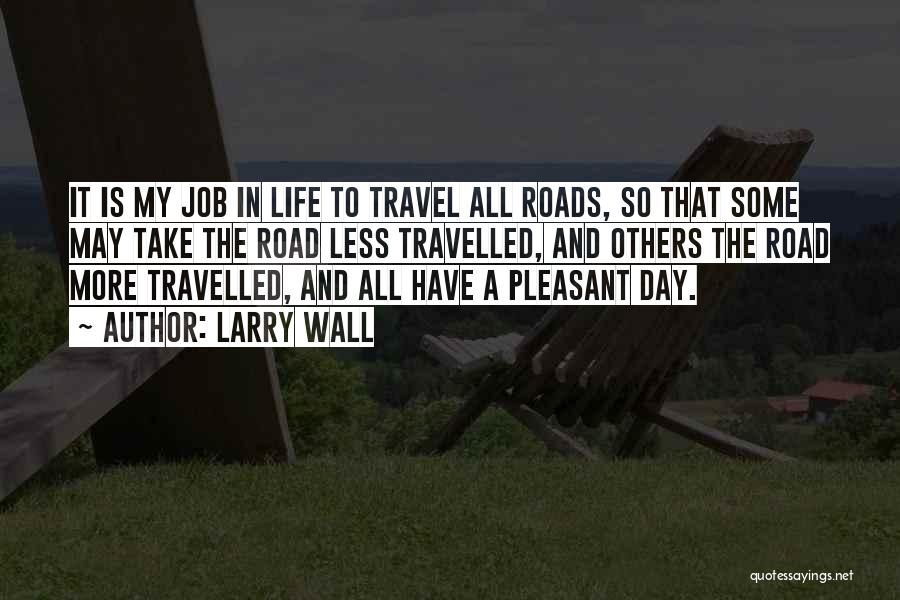 Larry Wall Quotes: It Is My Job In Life To Travel All Roads, So That Some May Take The Road Less Travelled, And