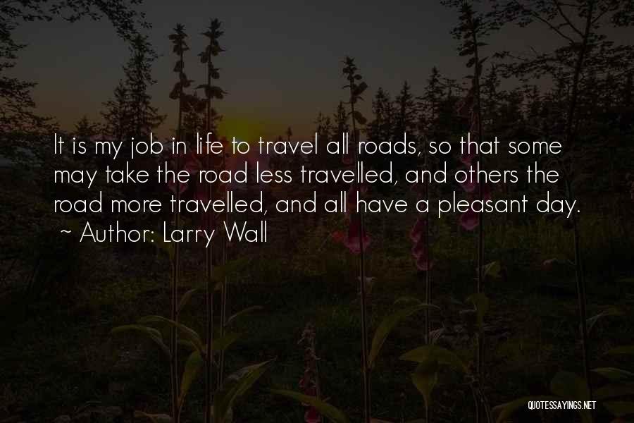 Larry Wall Quotes: It Is My Job In Life To Travel All Roads, So That Some May Take The Road Less Travelled, And