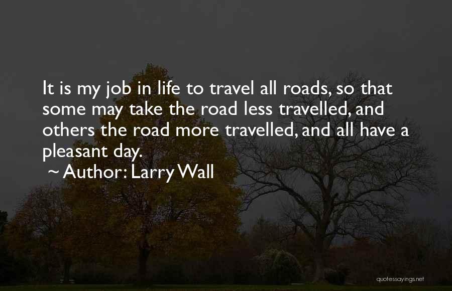 Larry Wall Quotes: It Is My Job In Life To Travel All Roads, So That Some May Take The Road Less Travelled, And