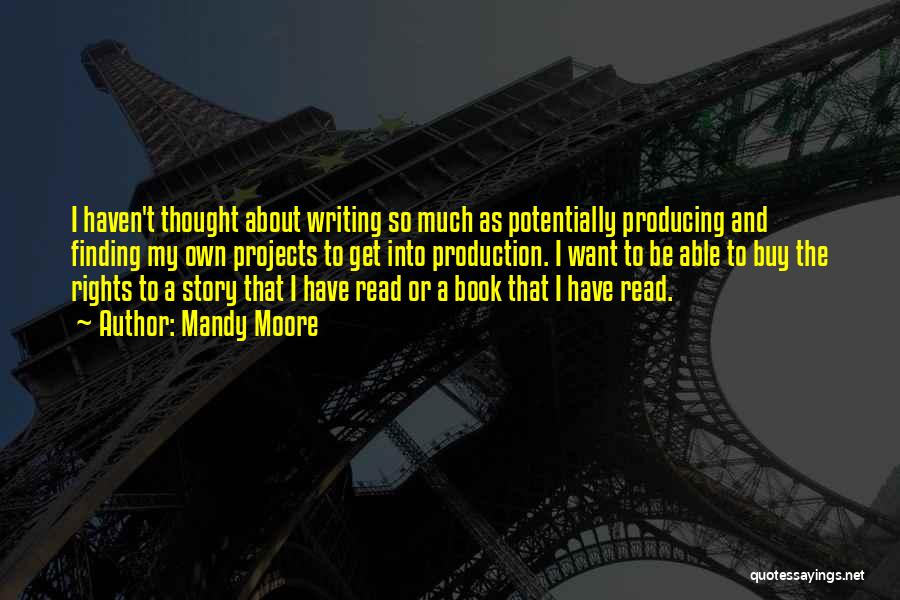 Mandy Moore Quotes: I Haven't Thought About Writing So Much As Potentially Producing And Finding My Own Projects To Get Into Production. I