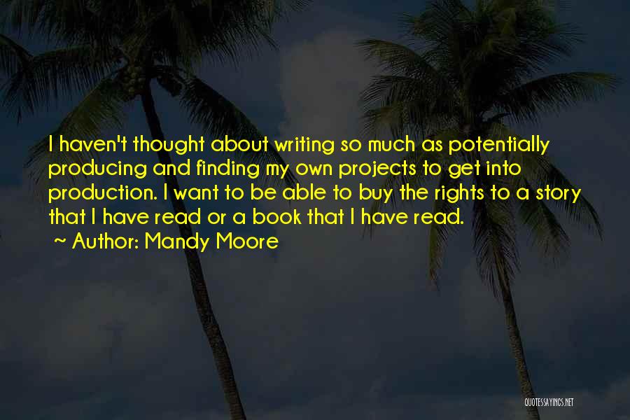 Mandy Moore Quotes: I Haven't Thought About Writing So Much As Potentially Producing And Finding My Own Projects To Get Into Production. I