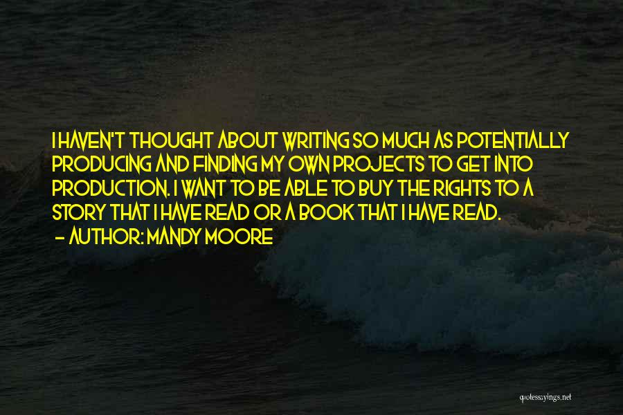 Mandy Moore Quotes: I Haven't Thought About Writing So Much As Potentially Producing And Finding My Own Projects To Get Into Production. I