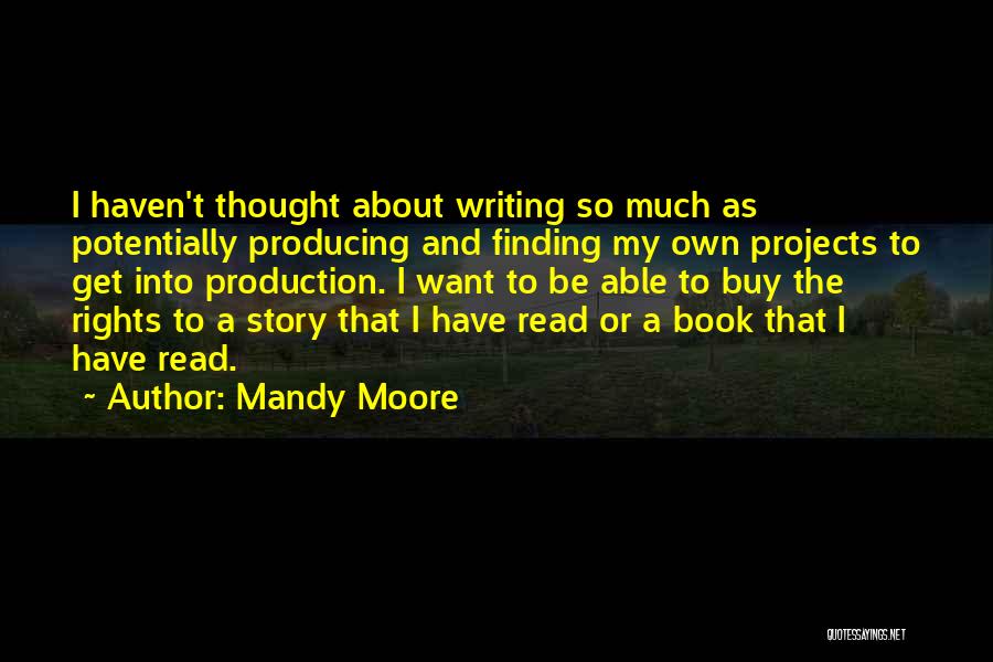 Mandy Moore Quotes: I Haven't Thought About Writing So Much As Potentially Producing And Finding My Own Projects To Get Into Production. I