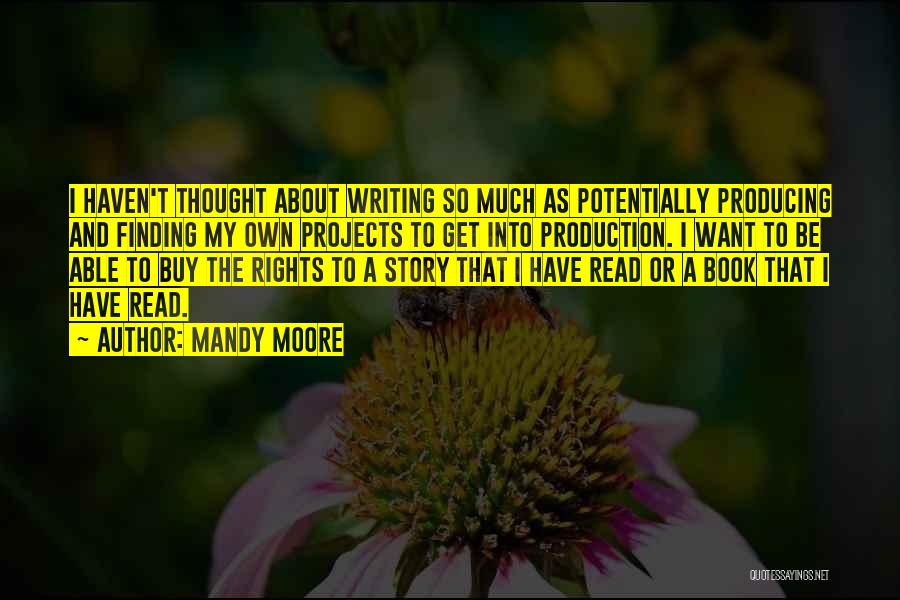 Mandy Moore Quotes: I Haven't Thought About Writing So Much As Potentially Producing And Finding My Own Projects To Get Into Production. I