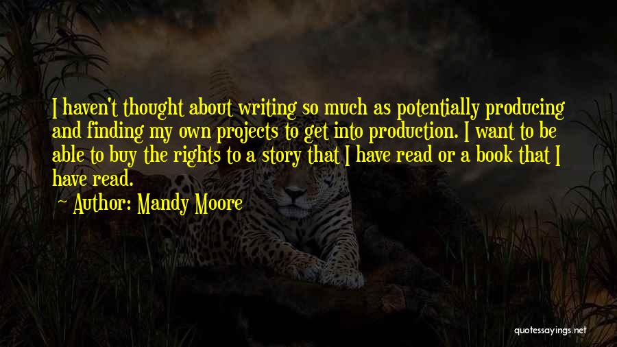 Mandy Moore Quotes: I Haven't Thought About Writing So Much As Potentially Producing And Finding My Own Projects To Get Into Production. I