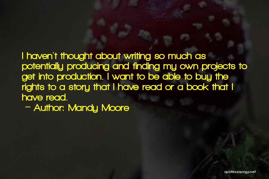 Mandy Moore Quotes: I Haven't Thought About Writing So Much As Potentially Producing And Finding My Own Projects To Get Into Production. I