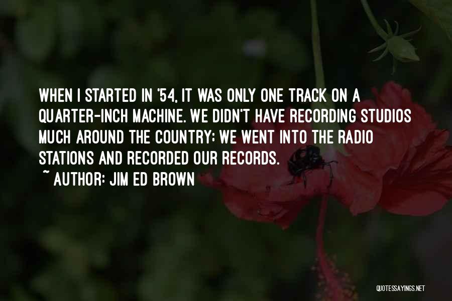 Jim Ed Brown Quotes: When I Started In '54, It Was Only One Track On A Quarter-inch Machine. We Didn't Have Recording Studios Much