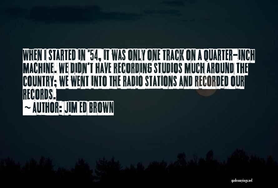 Jim Ed Brown Quotes: When I Started In '54, It Was Only One Track On A Quarter-inch Machine. We Didn't Have Recording Studios Much