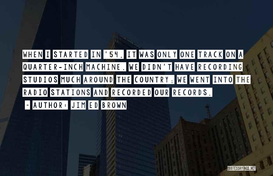 Jim Ed Brown Quotes: When I Started In '54, It Was Only One Track On A Quarter-inch Machine. We Didn't Have Recording Studios Much