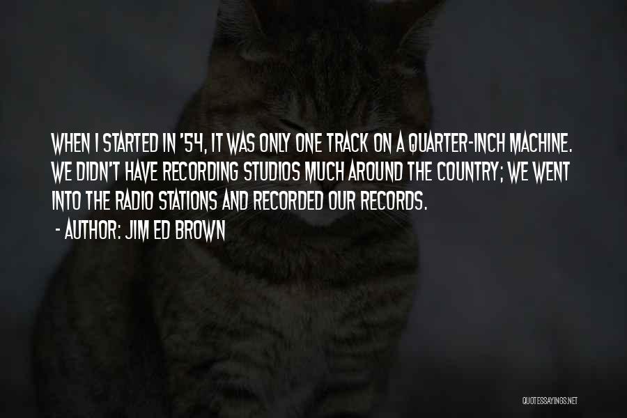 Jim Ed Brown Quotes: When I Started In '54, It Was Only One Track On A Quarter-inch Machine. We Didn't Have Recording Studios Much