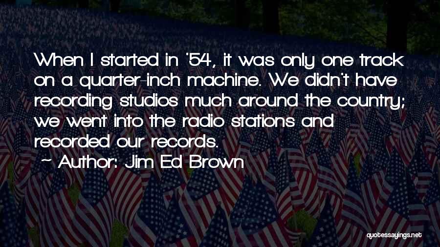 Jim Ed Brown Quotes: When I Started In '54, It Was Only One Track On A Quarter-inch Machine. We Didn't Have Recording Studios Much